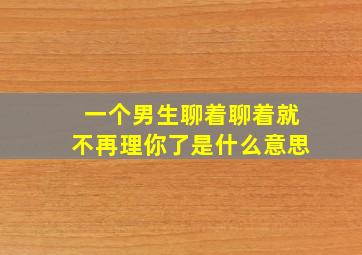 一个男生聊着聊着就不再理你了是什么意思