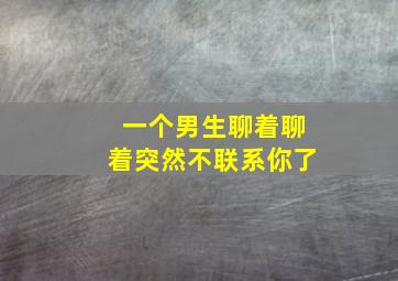 一个男生聊着聊着突然不联系你了