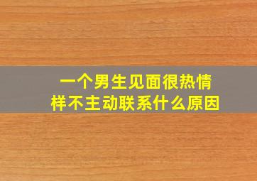 一个男生见面很热情样不主动联系什么原因