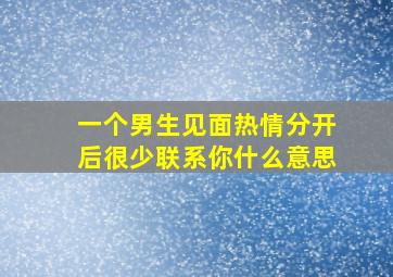 一个男生见面热情分开后很少联系你什么意思