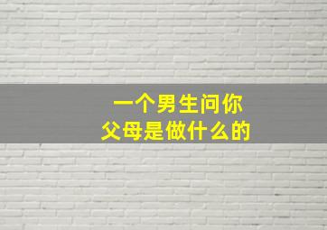 一个男生问你父母是做什么的