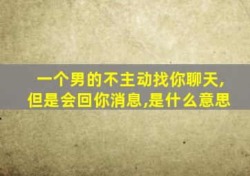 一个男的不主动找你聊天,但是会回你消息,是什么意思