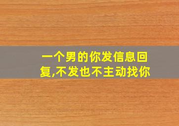 一个男的你发信息回复,不发也不主动找你