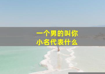 一个男的叫你小名代表什么