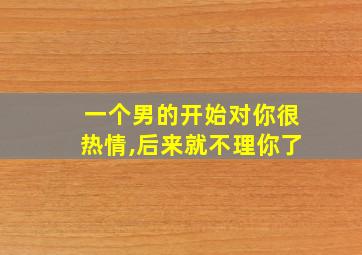 一个男的开始对你很热情,后来就不理你了