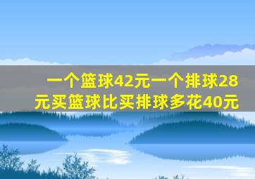 一个篮球42元一个排球28元买篮球比买排球多花40元