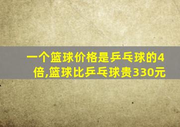 一个篮球价格是乒乓球的4倍,篮球比乒乓球贵330元