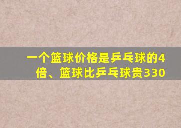 一个篮球价格是乒乓球的4倍、篮球比乒乓球贵330