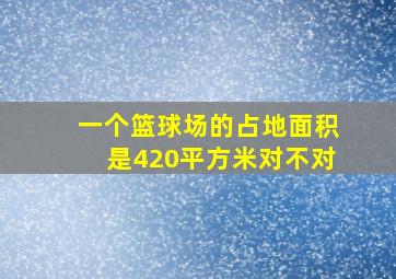 一个篮球场的占地面积是420平方米对不对