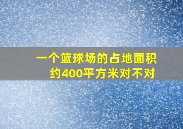 一个篮球场的占地面积约400平方米对不对