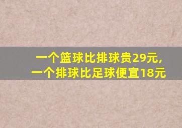 一个篮球比排球贵29元,一个排球比足球便宜18元