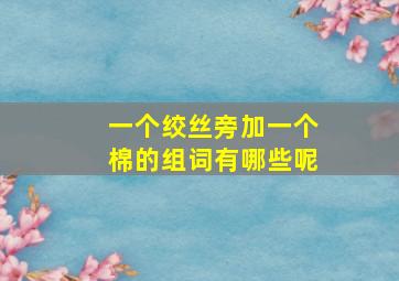 一个绞丝旁加一个棉的组词有哪些呢