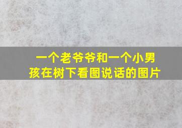 一个老爷爷和一个小男孩在树下看图说话的图片