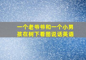 一个老爷爷和一个小男孩在树下看图说话英语