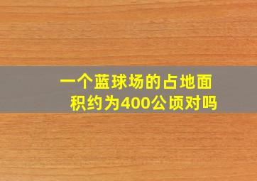 一个蓝球场的占地面积约为400公顷对吗