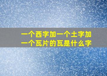 一个西字加一个土字加一个瓦片的瓦是什么字