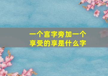 一个言字旁加一个享受的享是什么字