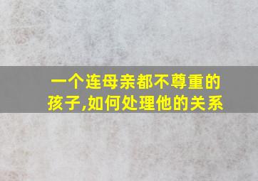 一个连母亲都不尊重的孩子,如何处理他的关系