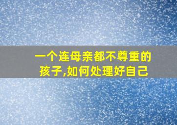 一个连母亲都不尊重的孩子,如何处理好自己