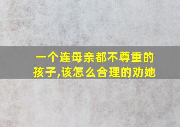 一个连母亲都不尊重的孩子,该怎么合理的劝她