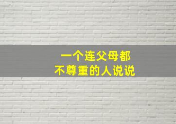 一个连父母都不尊重的人说说