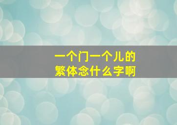 一个门一个儿的繁体念什么字啊