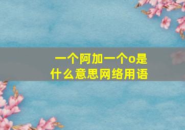 一个阿加一个o是什么意思网络用语