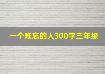 一个难忘的人300字三年级