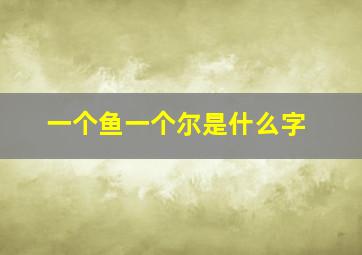 一个鱼一个尔是什么字