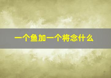 一个鱼加一个将念什么