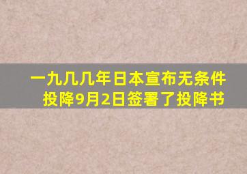 一九几几年日本宣布无条件投降9月2日签署了投降书