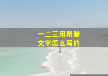 一二三用希腊文字怎么写的