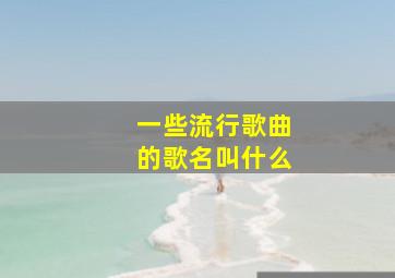 一些流行歌曲的歌名叫什么