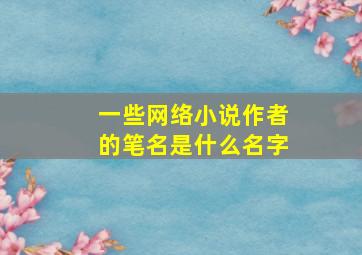 一些网络小说作者的笔名是什么名字