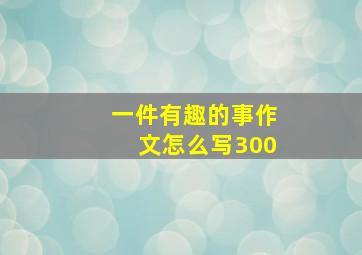 一件有趣的事作文怎么写300