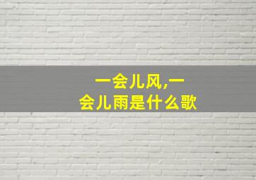 一会儿风,一会儿雨是什么歌