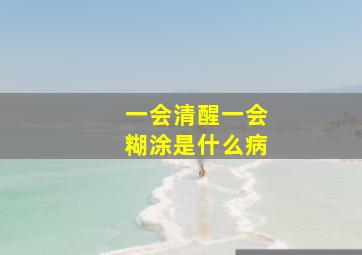 一会清醒一会糊涂是什么病