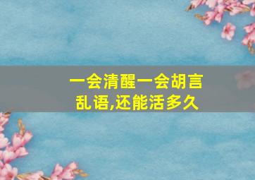 一会清醒一会胡言乱语,还能活多久