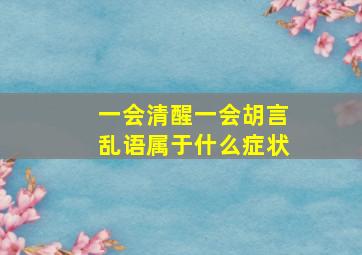 一会清醒一会胡言乱语属于什么症状