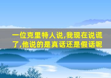 一位克里特人说,我现在说谎了,他说的是真话还是假话呢