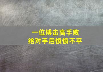 一位搏击高手败给对手后愤愤不平