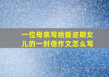 一位母亲写给叛逆期女儿的一封信作文怎么写