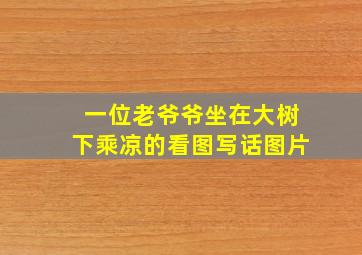 一位老爷爷坐在大树下乘凉的看图写话图片