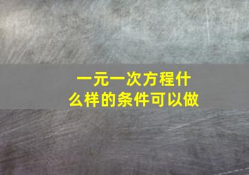 一元一次方程什么样的条件可以做