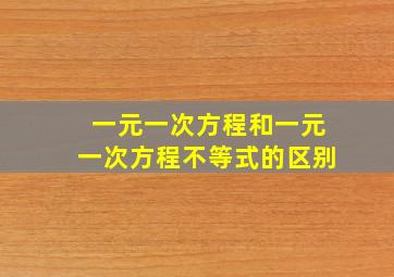 一元一次方程和一元一次方程不等式的区别