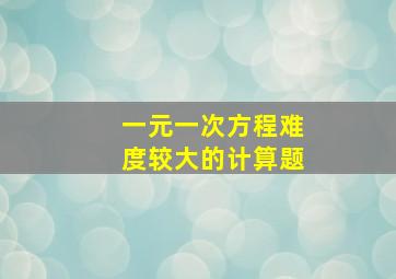 一元一次方程难度较大的计算题