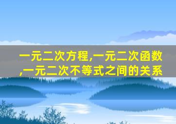 一元二次方程,一元二次函数,一元二次不等式之间的关系