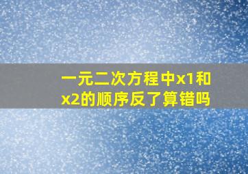 一元二次方程中x1和x2的顺序反了算错吗