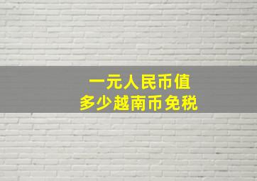 一元人民币值多少越南币免税