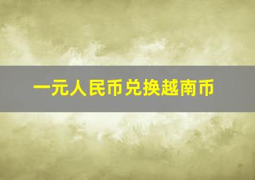 一元人民币兑换越南币